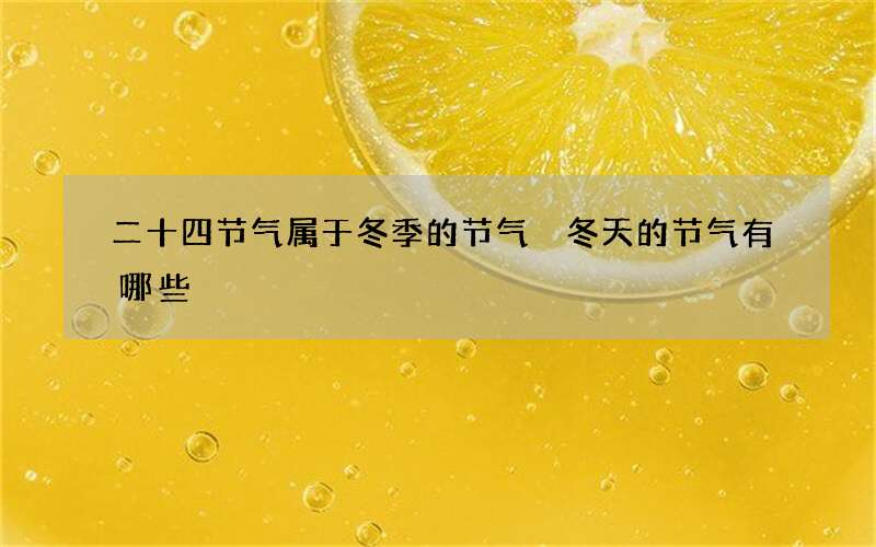 二十四节气属于冬季的节气 冬天的节气有哪些